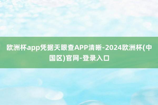 欧洲杯app凭据天眼查APP清晰-2024欧洲杯(中国区)官网-登录入口