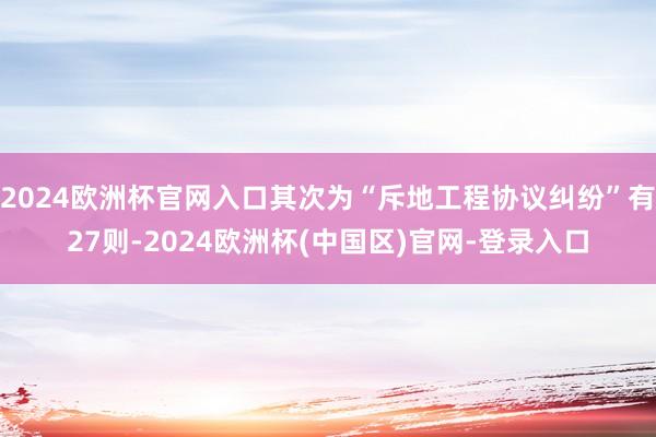 2024欧洲杯官网入口其次为“斥地工程协议纠纷”有27则-2024欧洲杯(中国区)官网-登录入口