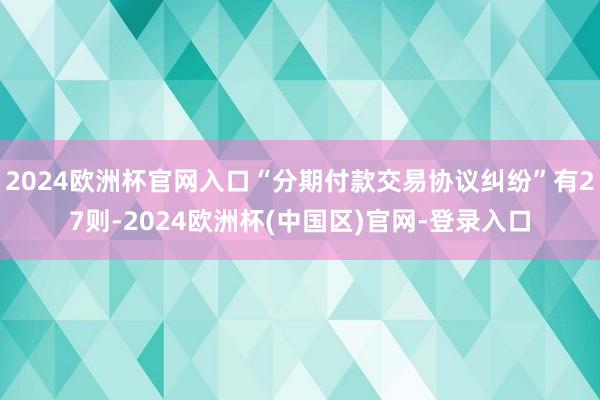 2024欧洲杯官网入口“分期付款交易协议纠纷”有27则-2024欧洲杯(中国区)官网-登录入口