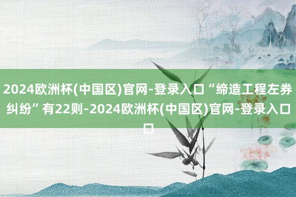 2024欧洲杯(中国区)官网-登录入口“缔造工程左券纠纷”有22则-2024欧洲杯(中国区)官网-登录入口