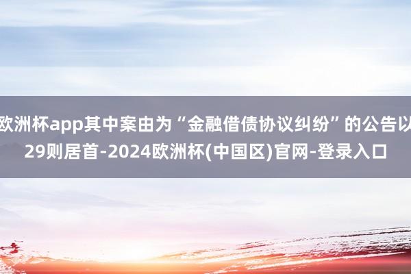 欧洲杯app其中案由为“金融借债协议纠纷”的公告以29则居首-2024欧洲杯(中国区)官网-登录入口