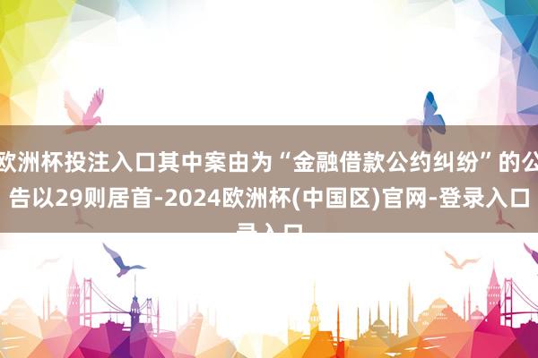 欧洲杯投注入口其中案由为“金融借款公约纠纷”的公告以29则居首-2024欧洲杯(中国区)官网-登录入口