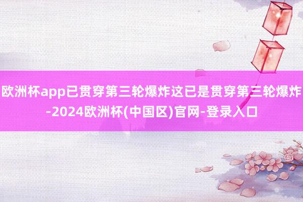 欧洲杯app已贯穿第三轮爆炸这已是贯穿第三轮爆炸-2024欧洲杯(中国区)官网-登录入口