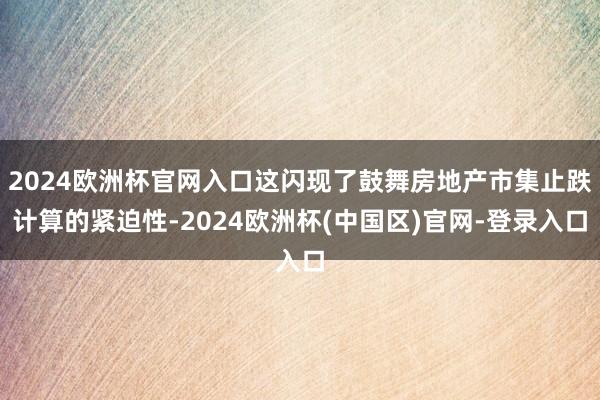 2024欧洲杯官网入口这闪现了鼓舞房地产市集止跌计算的紧迫性-2024欧洲杯(中国区)官网-登录入口