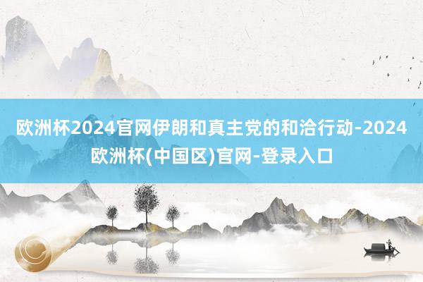 欧洲杯2024官网伊朗和真主党的和洽行动-2024欧洲杯(中国区)官网-登录入口