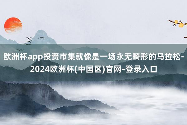 欧洲杯app投资市集就像是一场永无畸形的马拉松-2024欧洲杯(中国区)官网-登录入口