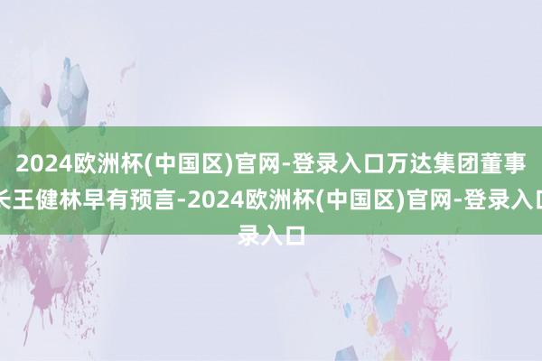 2024欧洲杯(中国区)官网-登录入口万达集团董事长王健林早有预言-2024欧洲杯(中国区)官网-登录入口