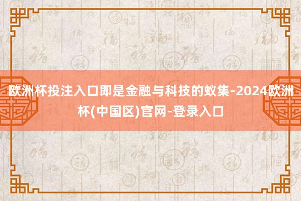 欧洲杯投注入口即是金融与科技的蚁集-2024欧洲杯(中国区)官网-登录入口