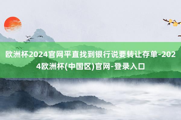 欧洲杯2024官网平直找到银行说要转让存单-2024欧洲杯(中国区)官网-登录入口