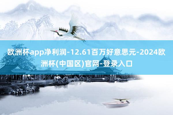 欧洲杯app净利润-12.61百万好意思元-2024欧洲杯(中国区)官网-登录入口