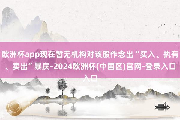 欧洲杯app现在暂无机构对该股作念出“买入、执有、卖出”暴戾-2024欧洲杯(中国区)官网-登录入口