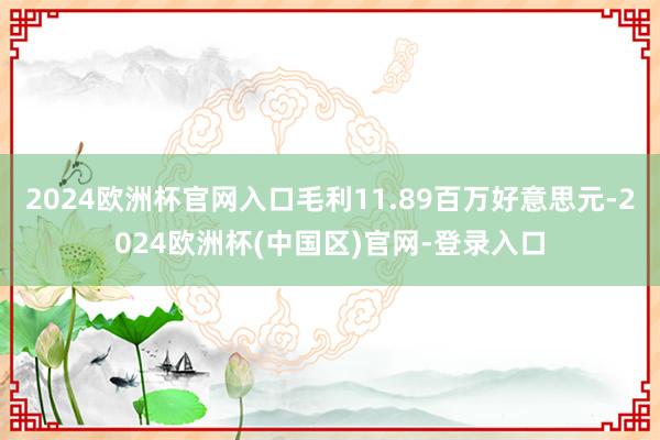 2024欧洲杯官网入口毛利11.89百万好意思元-2024欧洲杯(中国区)官网-登录入口