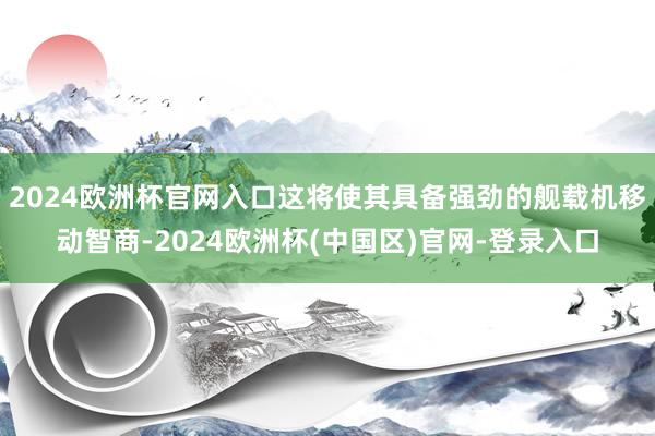 2024欧洲杯官网入口这将使其具备强劲的舰载机移动智商-2024欧洲杯(中国区)官网-登录入口