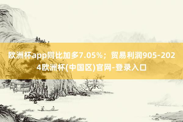 欧洲杯app同比加多7.05%；贸易利润905-2024欧洲杯(中国区)官网-登录入口