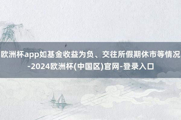 欧洲杯app如基金收益为负、交往所假期休市等情况-2024欧洲杯(中国区)官网-登录入口