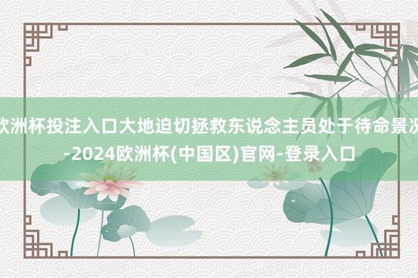 欧洲杯投注入口大地迫切拯救东说念主员处于待命景况-2024欧洲杯(中国区)官网-登录入口