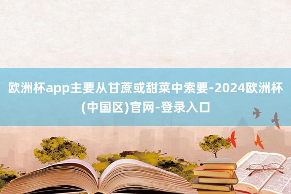 欧洲杯app主要从甘蔗或甜菜中索要-2024欧洲杯(中国区)官网-登录入口