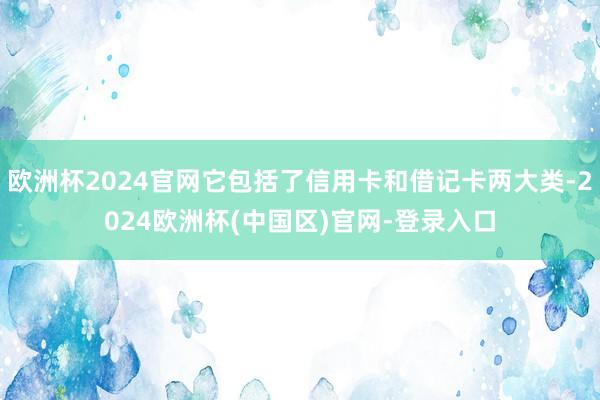 欧洲杯2024官网它包括了信用卡和借记卡两大类-2024欧洲杯(中国区)官网-登录入口