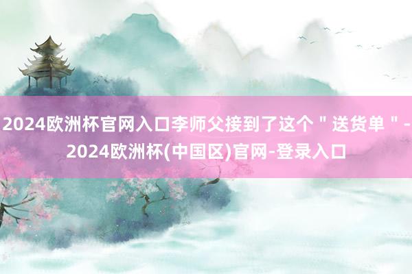 2024欧洲杯官网入口李师父接到了这个＂送货单＂-2024欧洲杯(中国区)官网-登录入口