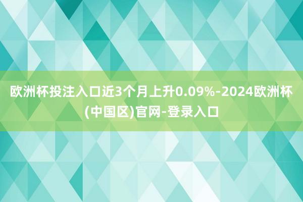 欧洲杯投注入口近3个月上升0.09%-2024欧洲杯(中国区)官网-登录入口