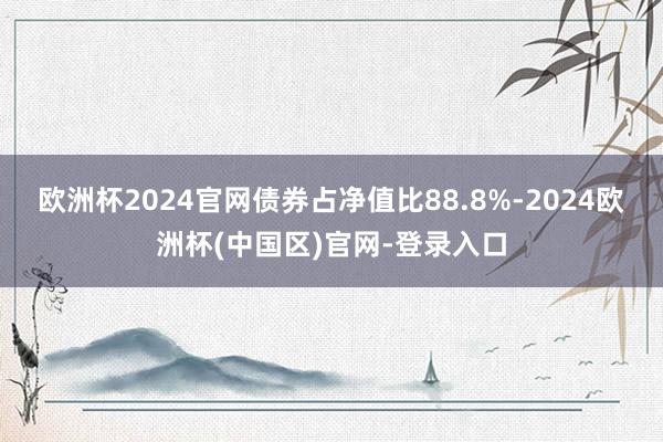 欧洲杯2024官网债券占净值比88.8%-2024欧洲杯(中国区)官网-登录入口