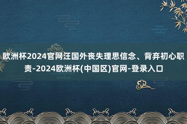 欧洲杯2024官网汪国外丧失理思信念、背弃初心职责-2024欧洲杯(中国区)官网-登录入口