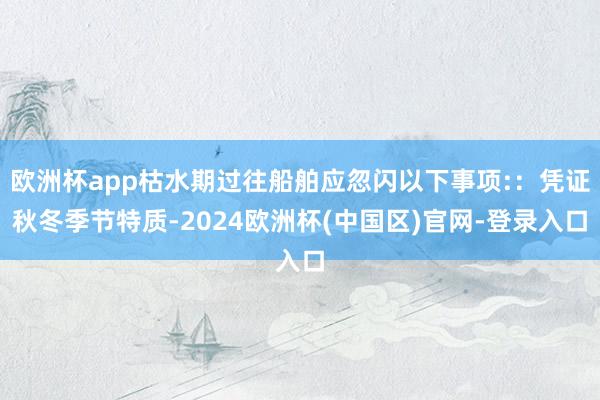 欧洲杯app枯水期过往船舶应忽闪以下事项:：凭证秋冬季节特质-2024欧洲杯(中国区)官网-登录入口