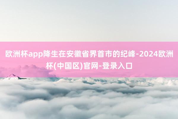 欧洲杯app降生在安徽省界首市的纪峰-2024欧洲杯(中国区)官网-登录入口