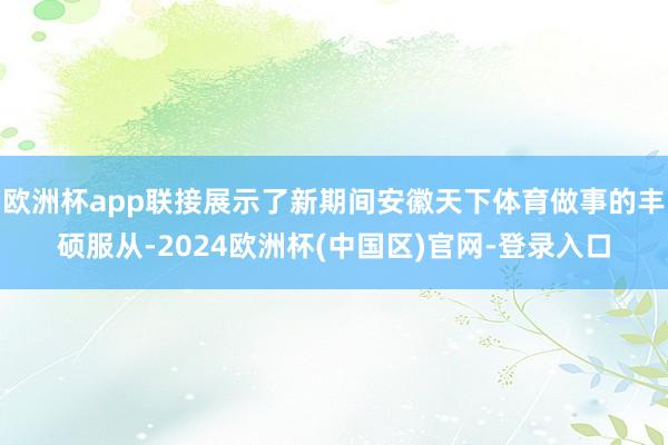 欧洲杯app联接展示了新期间安徽天下体育做事的丰硕服从-2024欧洲杯(中国区)官网-登录入口