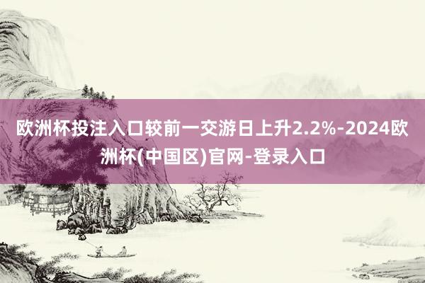 欧洲杯投注入口较前一交游日上升2.2%-2024欧洲杯(中国区)官网-登录入口