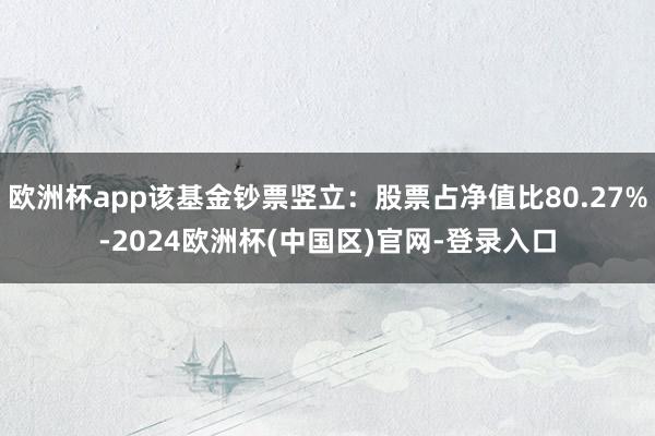 欧洲杯app该基金钞票竖立：股票占净值比80.27%-2024欧洲杯(中国区)官网-登录入口