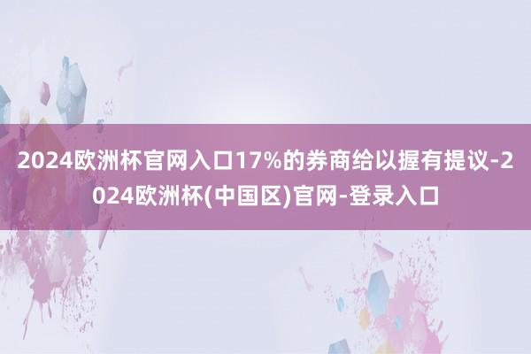 2024欧洲杯官网入口17%的券商给以握有提议-2024欧洲杯(中国区)官网-登录入口