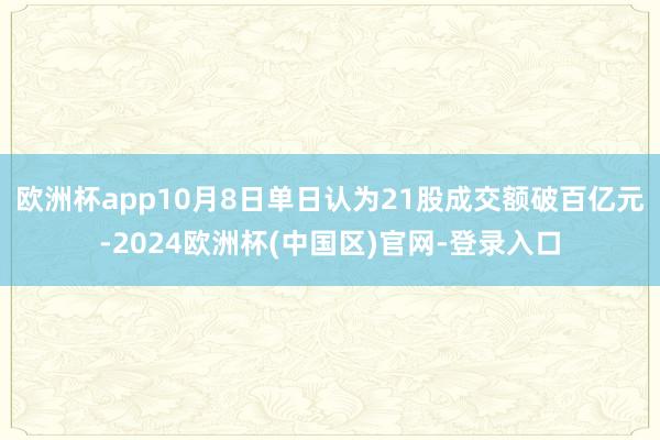 欧洲杯app10月8日单日认为21股成交额破百亿元-2024欧洲杯(中国区)官网-登录入口