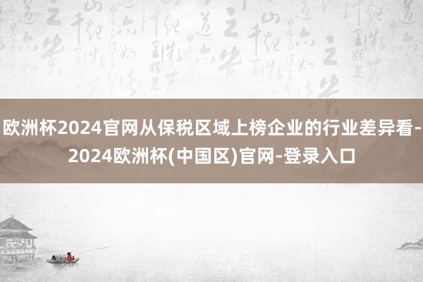 欧洲杯2024官网从保税区域上榜企业的行业差异看-2024欧洲杯(中国区)官网-登录入口