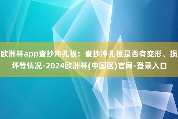 欧洲杯app查抄冲孔板：查抄冲孔板是否有变形、损坏等情况-2024欧洲杯(中国区)官网-登录入口