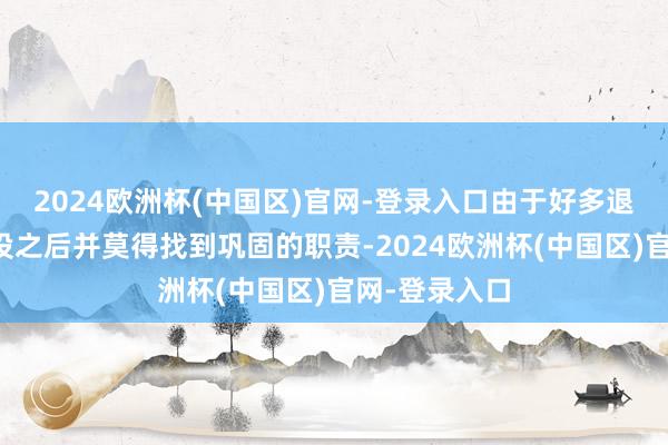 2024欧洲杯(中国区)官网-登录入口由于好多退伍老兵在退役之后并莫得找到巩固的职责-2024欧洲杯(中国区)官网-登录入口