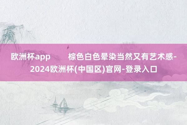 欧洲杯app        棕色白色晕染当然又有艺术感-2024欧洲杯(中国区)官网-登录入口