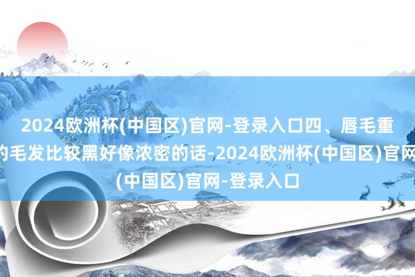 2024欧洲杯(中国区)官网-登录入口四、唇毛重如果唇周的毛发比较黑好像浓密的话-2024欧洲杯(中国区)官网-登录入口