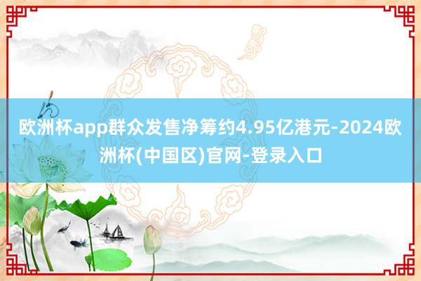 欧洲杯app群众发售净筹约4.95亿港元-2024欧洲杯(中国区)官网-登录入口