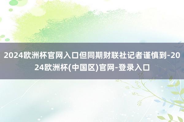 2024欧洲杯官网入口但同期财联社记者谨慎到-2024欧洲杯(中国区)官网-登录入口