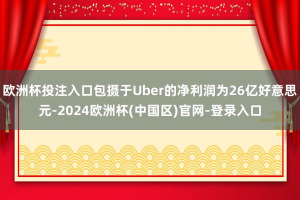 欧洲杯投注入口包摄于Uber的净利润为26亿好意思元-2024欧洲杯(中国区)官网-登录入口