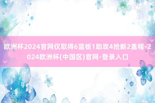 欧洲杯2024官网仅取得6篮板1助攻4抢断2盖帽-2024欧洲杯(中国区)官网-登录入口