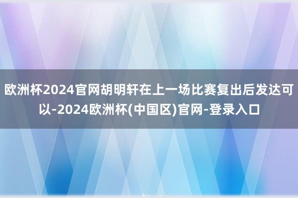 欧洲杯2024官网胡明轩在上一场比赛复出后发达可以-2024欧洲杯(中国区)官网-登录入口