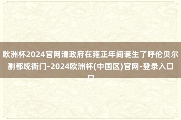 欧洲杯2024官网清政府在雍正年间诞生了呼伦贝尔副都统衙门-2024欧洲杯(中国区)官网-登录入口