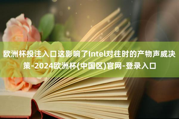 欧洲杯投注入口这影响了Intel对往时的产物声威决策-2024欧洲杯(中国区)官网-登录入口