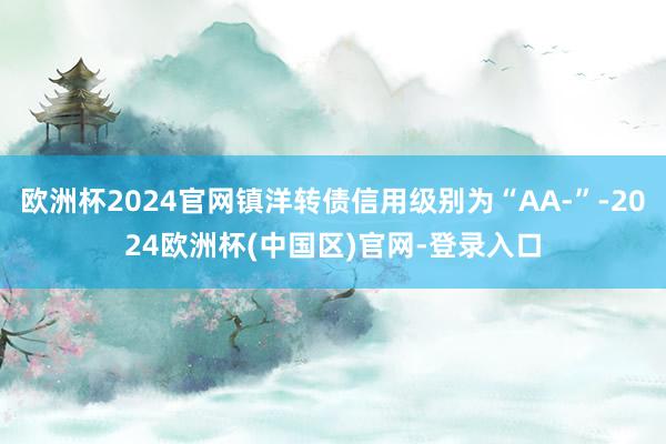 欧洲杯2024官网镇洋转债信用级别为“AA-”-2024欧洲杯(中国区)官网-登录入口