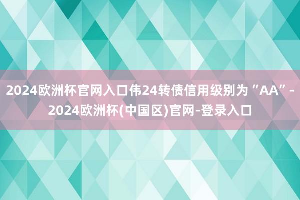 2024欧洲杯官网入口伟24转债信用级别为“AA”-2024欧洲杯(中国区)官网-登录入口