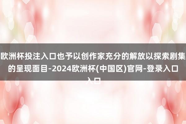 欧洲杯投注入口也予以创作家充分的解放以探索剧集的呈现面目-2024欧洲杯(中国区)官网-登录入口