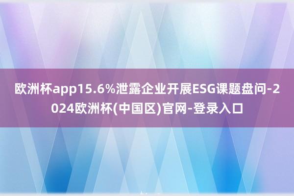 欧洲杯app15.6%泄露企业开展ESG课题盘问-2024欧洲杯(中国区)官网-登录入口