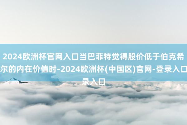 2024欧洲杯官网入口当巴菲特觉得股价低于伯克希尔的内在价值时-2024欧洲杯(中国区)官网-登录入口